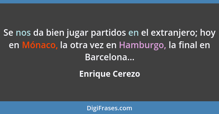 Se nos da bien jugar partidos en el extranjero; hoy en Mónaco, la otra vez en Hamburgo, la final en Barcelona...... - Enrique Cerezo