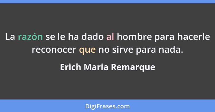 La razón se le ha dado al hombre para hacerle reconocer que no sirve para nada.... - Erich Maria Remarque