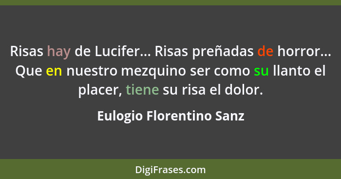 Risas hay de Lucifer... Risas preñadas de horror... Que en nuestro mezquino ser como su llanto el placer, tiene su risa el d... - Eulogio Florentino Sanz