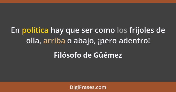 En política hay que ser como los frijoles de olla, arriba o abajo, ¡pero adentro!... - Filósofo de Güémez