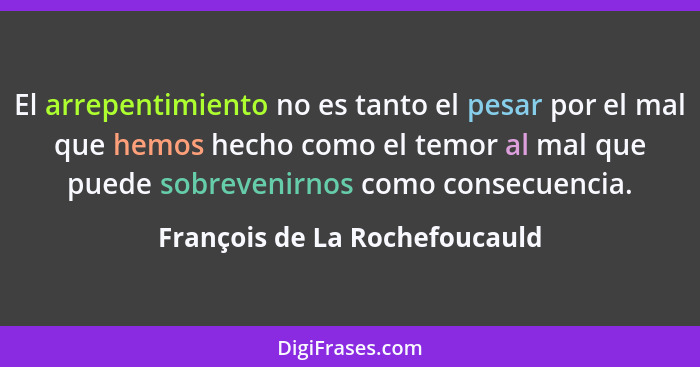 El arrepentimiento no es tanto el pesar por el mal que hemos hecho como el temor al mal que puede sobrevenirnos como co... - François de La Rochefoucauld