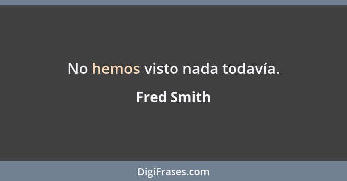 No hemos visto nada todavía.... - Fred Smith