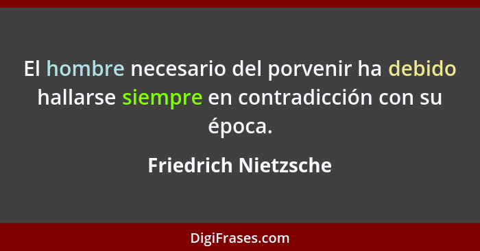 El hombre necesario del porvenir ha debido hallarse siempre en contradicción con su época.... - Friedrich Nietzsche