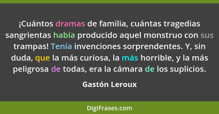 ¡Cuántos dramas de familia, cuántas tragedias sangrientas había producido aquel monstruo con sus trampas! Tenía invenciones sorprenden... - Gastón Leroux