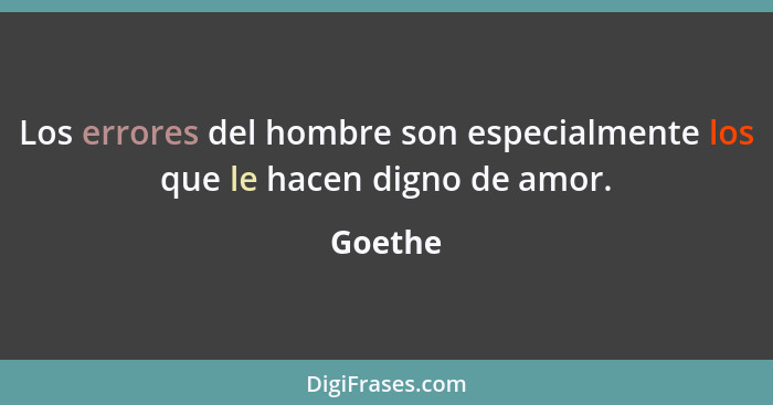 Los errores del hombre son especialmente los que le hacen digno de amor.... - Goethe