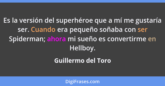 Es la versión del superhéroe que a mí me gustaría ser. Cuando era pequeño soñaba con ser Spiderman; ahora mi sueño es convertirme... - Guillermo del Toro