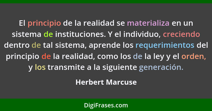 El principio de la realidad se materializa en un sistema de instituciones. Y el individuo, creciendo dentro de tal sistema, aprende... - Herbert Marcuse
