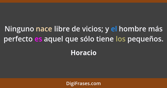 Ninguno nace libre de vicios; y el hombre más perfecto es aquel que sólo tiene los pequeños.... - Horacio