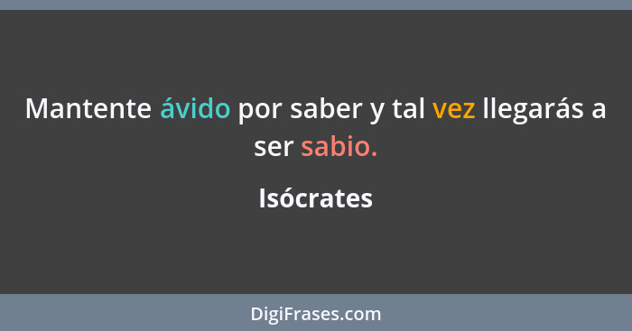 Mantente ávido por saber y tal vez llegarás a ser sabio.... - Isócrates