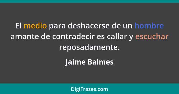 El medio para deshacerse de un hombre amante de contradecir es callar y escuchar reposadamente.... - Jaime Balmes