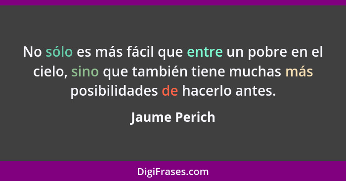 No sólo es más fácil que entre un pobre en el cielo, sino que también tiene muchas más posibilidades de hacerlo antes.... - Jaume Perich