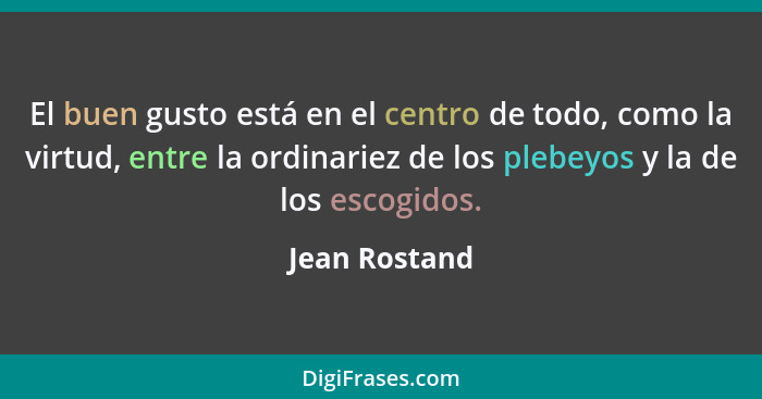 El buen gusto está en el centro de todo, como la virtud, entre la ordinariez de los plebeyos y la de los escogidos.... - Jean Rostand