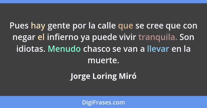 Pues hay gente por la calle que se cree que con negar el infierno ya puede vivir tranquila. Son idiotas. Menudo chasco se van a ll... - Jorge Loring Miró