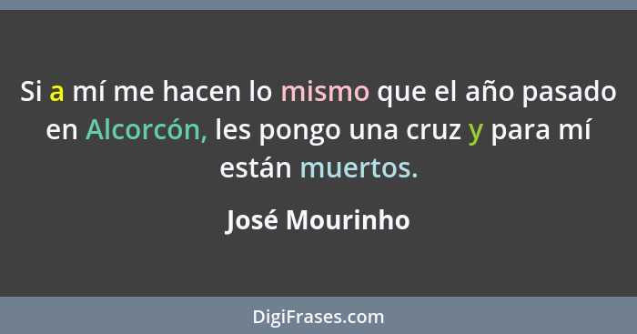 Si a mí me hacen lo mismo que el año pasado en Alcorcón, les pongo una cruz y para mí están muertos.... - José Mourinho