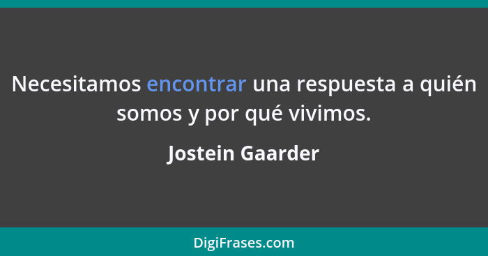 Necesitamos encontrar una respuesta a quién somos y por qué vivimos.... - Jostein Gaarder