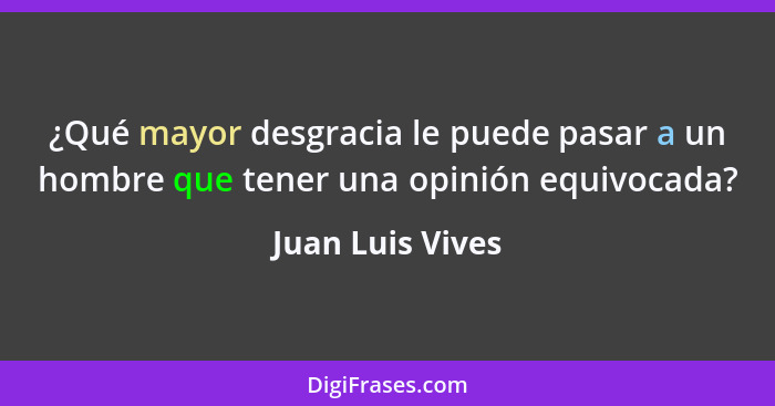 ¿Qué mayor desgracia le puede pasar a un hombre que tener una opinión equivocada?... - Juan Luis Vives