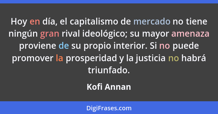 Hoy en día, el capitalismo de mercado no tiene ningún gran rival ideológico; su mayor amenaza proviene de su propio interior. Si no puede... - Kofi Annan