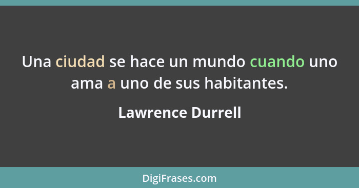 Una ciudad se hace un mundo cuando uno ama a uno de sus habitantes.... - Lawrence Durrell