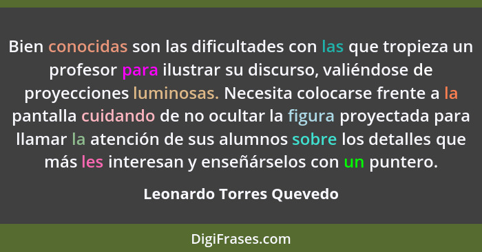 Bien conocidas son las dificultades con las que tropieza un profesor para ilustrar su discurso, valiéndose de proyecciones l... - Leonardo Torres Quevedo