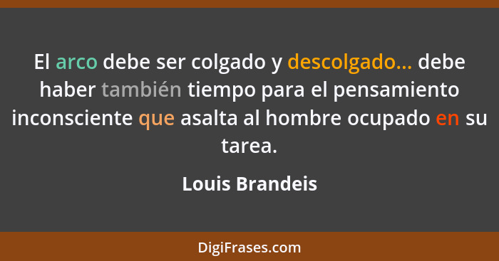 El arco debe ser colgado y descolgado... debe haber también tiempo para el pensamiento inconsciente que asalta al hombre ocupado en s... - Louis Brandeis