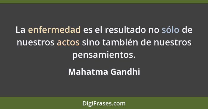 La enfermedad es el resultado no sólo de nuestros actos sino también de nuestros pensamientos.... - Mahatma Gandhi