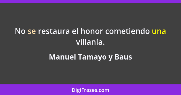 No se restaura el honor cometiendo una villanía.... - Manuel Tamayo y Baus