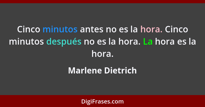 Cinco minutos antes no es la hora. Cinco minutos después no es la hora. La hora es la hora.... - Marlene Dietrich