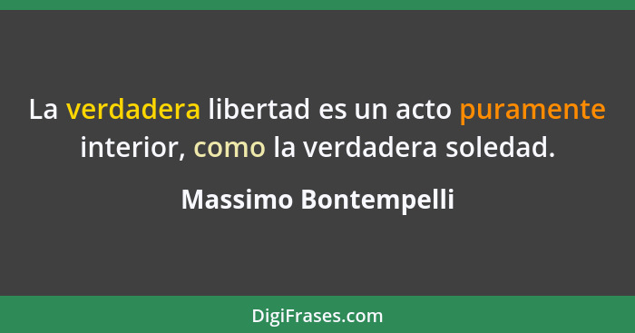 La verdadera libertad es un acto puramente interior, como la verdadera soledad.... - Massimo Bontempelli