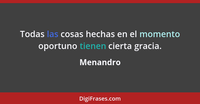 Todas las cosas hechas en el momento oportuno tienen cierta gracia.... - Menandro