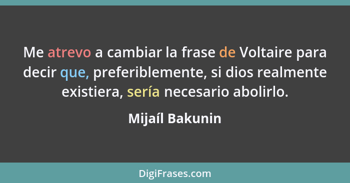 Me atrevo a cambiar la frase de Voltaire para decir que, preferiblemente, si dios realmente existiera, sería necesario abolirlo.... - Mijaíl Bakunin