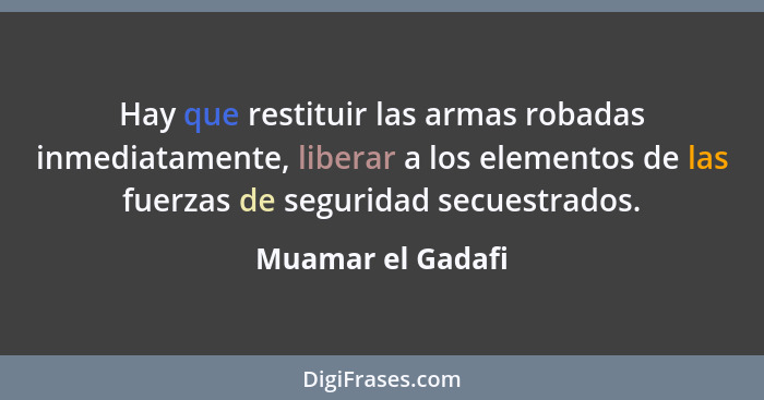 Hay que restituir las armas robadas inmediatamente, liberar a los elementos de las fuerzas de seguridad secuestrados.... - Muamar el Gadafi