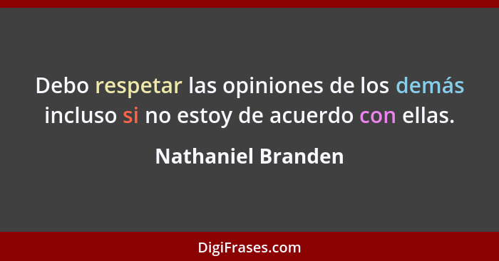 Debo respetar las opiniones de los demás incluso si no estoy de acuerdo con ellas.... - Nathaniel Branden