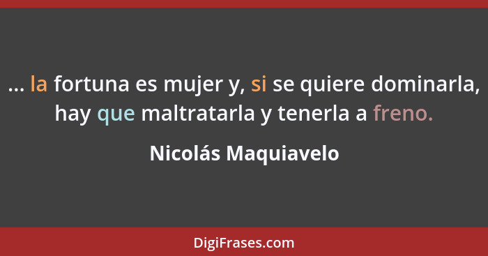 ... la fortuna es mujer y, si se quiere dominarla, hay que maltratarla y tenerla a freno.... - Nicolás Maquiavelo