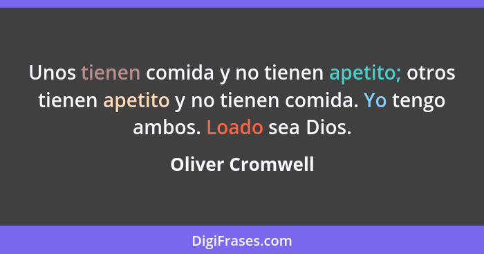 Unos tienen comida y no tienen apetito; otros tienen apetito y no tienen comida. Yo tengo ambos. Loado sea Dios.... - Oliver Cromwell