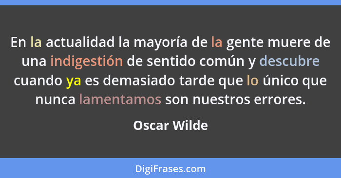 En la actualidad la mayoría de la gente muere de una indigestión de sentido común y descubre cuando ya es demasiado tarde que lo único q... - Oscar Wilde