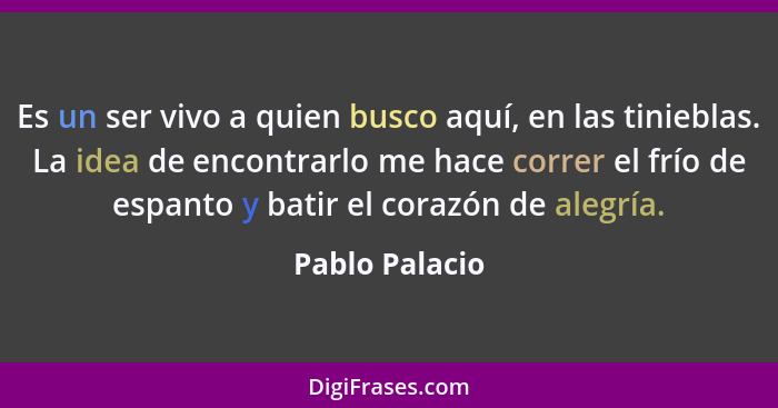 Es un ser vivo a quien busco aquí, en las tinieblas. La idea de encontrarlo me hace correr el frío de espanto y batir el corazón de al... - Pablo Palacio