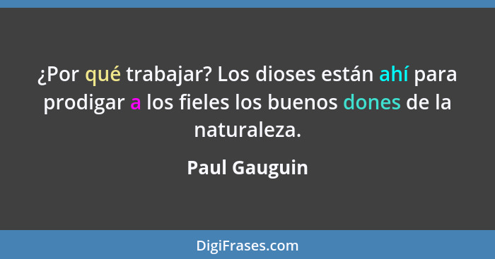 ¿Por qué trabajar? Los dioses están ahí para prodigar a los fieles los buenos dones de la naturaleza.... - Paul Gauguin