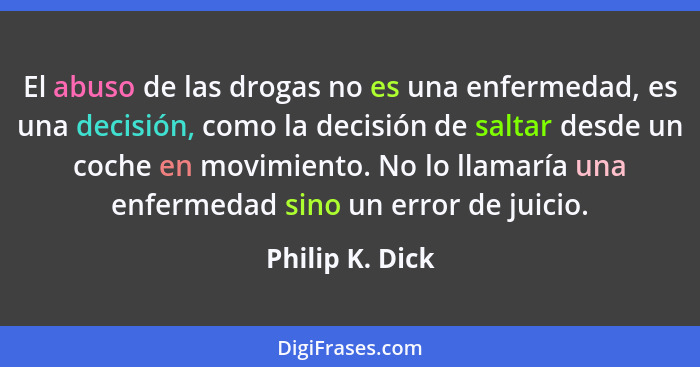 El abuso de las drogas no es una enfermedad, es una decisión, como la decisión de saltar desde un coche en movimiento. No lo llamaría... - Philip K. Dick