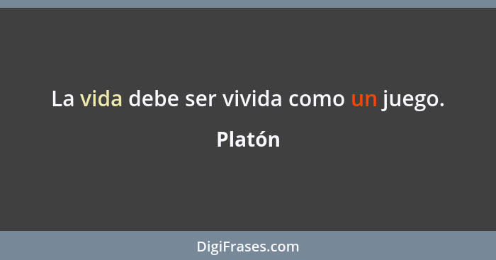 La vida debe ser vivida como un juego.... - Platón