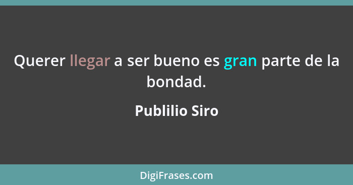 Querer llegar a ser bueno es gran parte de la bondad.... - Publilio Siro