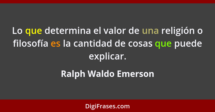 Lo que determina el valor de una religión o filosofía es la cantidad de cosas que puede explicar.... - Ralph Waldo Emerson