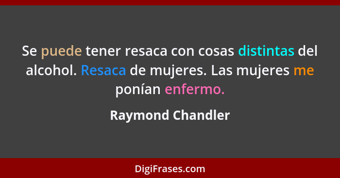 Se puede tener resaca con cosas distintas del alcohol. Resaca de mujeres. Las mujeres me ponían enfermo.... - Raymond Chandler