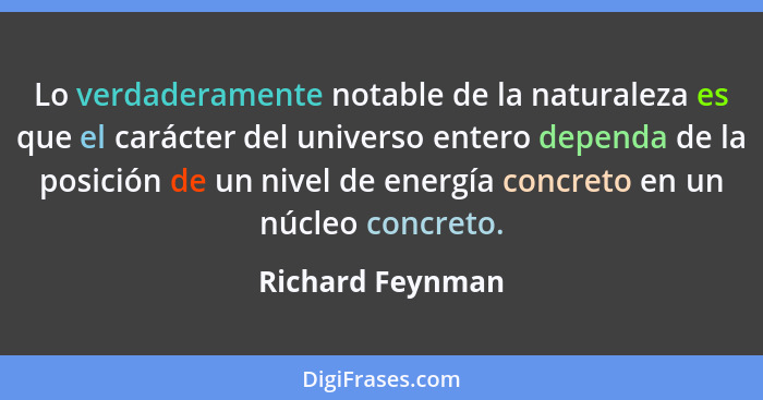 Lo verdaderamente notable de la naturaleza es que el carácter del universo entero dependa de la posición de un nivel de energía conc... - Richard Feynman