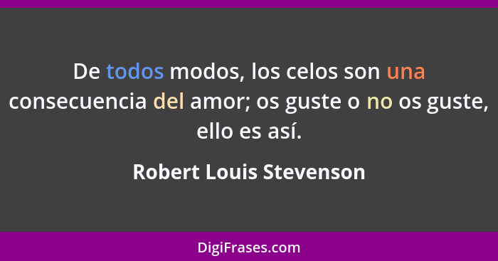 De todos modos, los celos son una consecuencia del amor; os guste o no os guste, ello es así.... - Robert Louis Stevenson