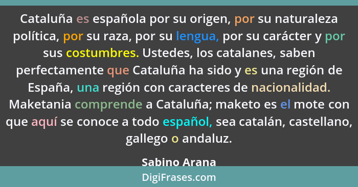 Cataluña es española por su origen, por su naturaleza política, por su raza, por su lengua, por su carácter y por sus costumbres. Usted... - Sabino Arana