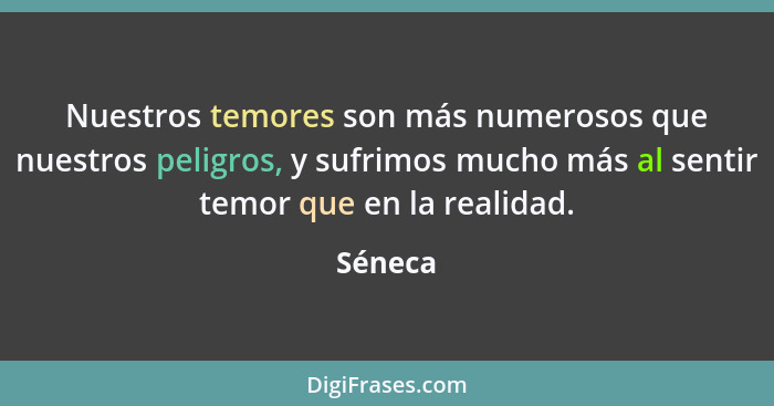 Nuestros temores son más numerosos que nuestros peligros, y sufrimos mucho más al sentir temor que en la realidad.... - Séneca