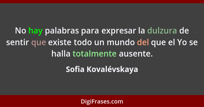 No hay palabras para expresar la dulzura de sentir que existe todo un mundo del que el Yo se halla totalmente ausente.... - Sofia Kovalévskaya