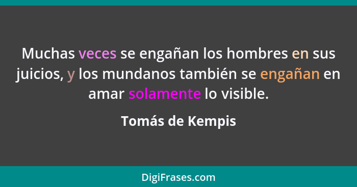 Muchas veces se engañan los hombres en sus juicios, y los mundanos también se engañan en amar solamente lo visible.... - Tomás de Kempis