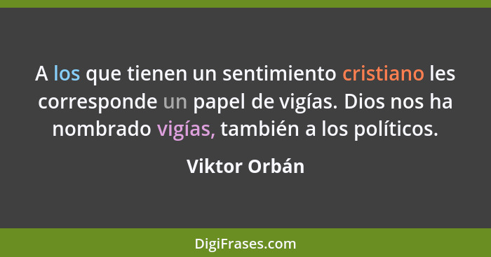 A los que tienen un sentimiento cristiano les corresponde un papel de vigías. Dios nos ha nombrado vigías, también a los políticos.... - Viktor Orbán