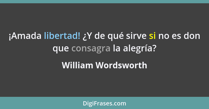 ¡Amada libertad! ¿Y de qué sirve si no es don que consagra la alegría?... - William Wordsworth